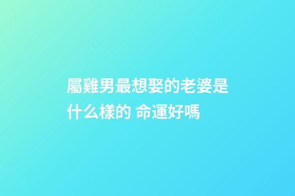 屬雞男最想娶的老婆是什么樣的 命運好嗎